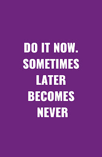 Do it now, sometimes later becomes never